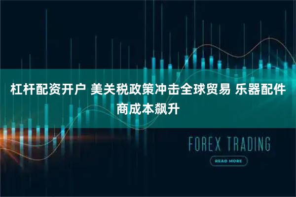 杠杆配资开户 美关税政策冲击全球贸易 乐器配件商成本飙升