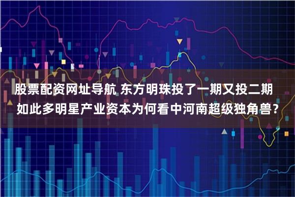 股票配资网址导航 东方明珠投了一期又投二期  如此多明星产业资本为何看中河南超级独角兽？