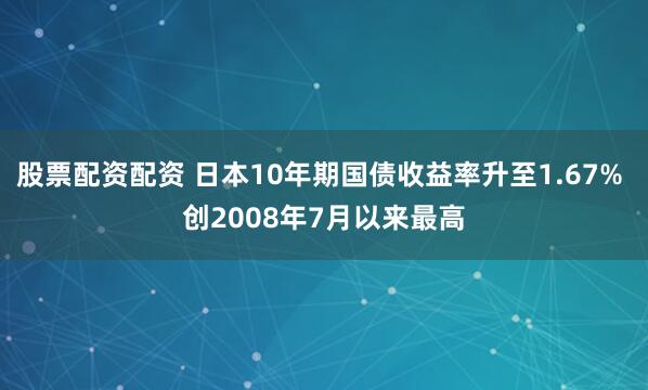 股票配资配资 日本10年期国债收益率升至1.67% 创2008年7月以来最高