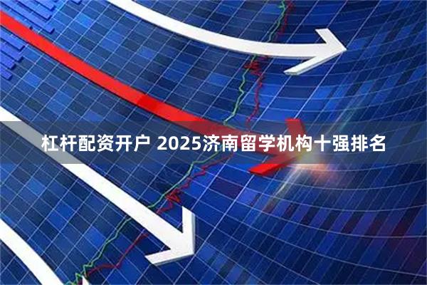 杠杆配资开户 2025济南留学机构十强排名