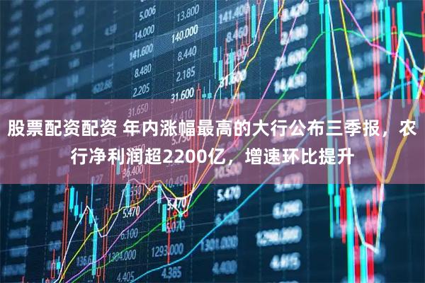 股票配资配资 年内涨幅最高的大行公布三季报，农行净利润超2200亿，增速环比提升