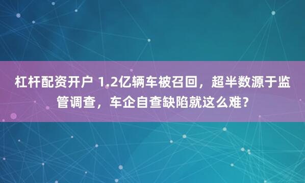 杠杆配资开户 1.2亿辆车被召回，超半数源于监管调查，车企自查缺陷就这么难？