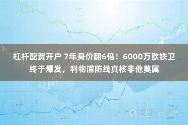 杠杆配资开户 7年身价翻6倍！6000万欧铁卫终于爆发，利物浦防线真核非他莫属