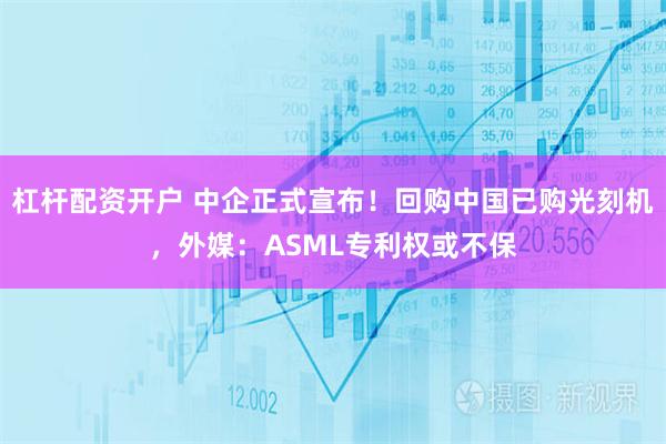 杠杆配资开户 中企正式宣布！回购中国已购光刻机，外媒：ASML专利权或不保