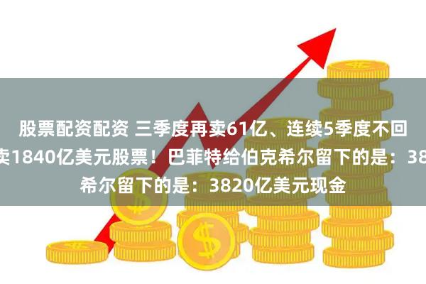 股票配资配资 三季度再卖61亿、连续5季度不回购、三年累计卖1840亿美元股票！巴菲特给伯克希尔留下的是：3820亿美元现金