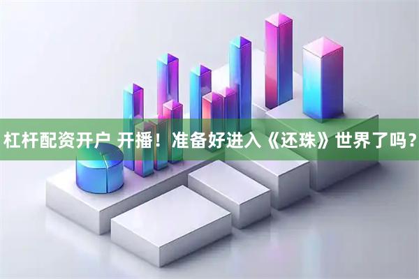 杠杆配资开户 开播！准备好进入《还珠》世界了吗？
