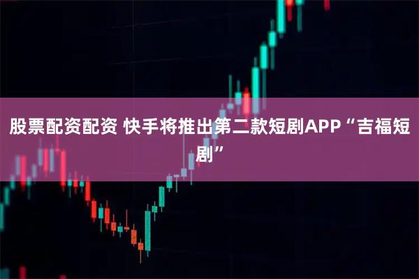 股票配资配资 快手将推出第二款短剧APP“吉福短剧”