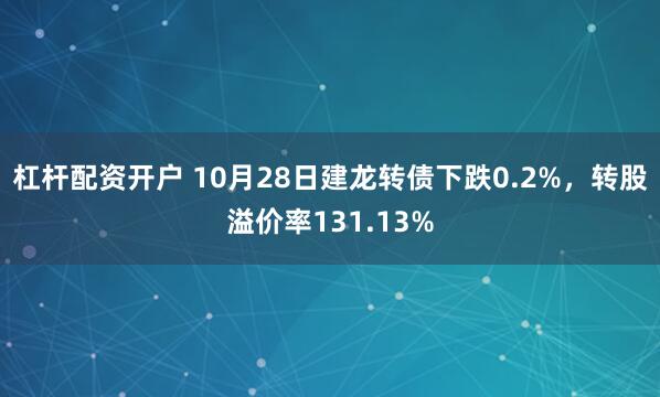 杠杆配资开户 10月28日建龙转债下跌0.2%，转股溢价率131.13%