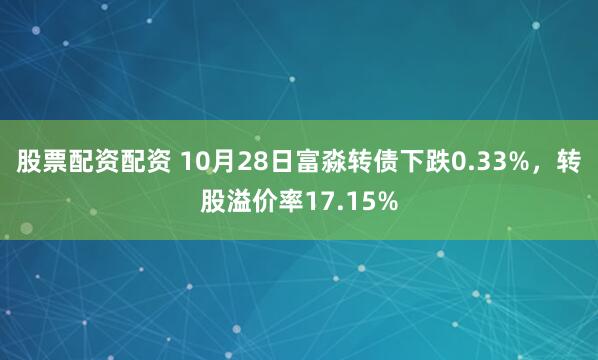 股票配资配资 10月28日富淼转债下跌0.33%，转股溢价率17.15%