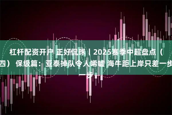 杠杆配资开户 正好侃球丨2025赛季中超盘点（四） 保级篇：亚泰掉队令人唏嘘 海牛距上岸只差一步