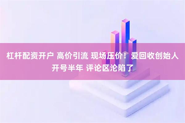 杠杆配资开户 高价引流 现场压价！爱回收创始人开号半年 评论区沦陷了