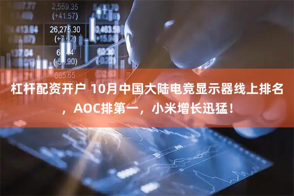 杠杆配资开户 10月中国大陆电竞显示器线上排名，AOC排第一，小米增长迅猛！
