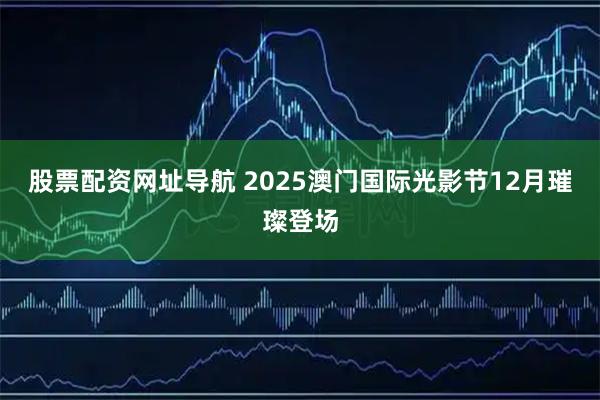 股票配资网址导航 2025澳门国际光影节12月璀璨登场