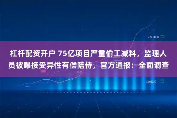 杠杆配资开户 75亿项目严重偷工减料，监理人员被曝接受异性有偿陪侍，官方通报：全面调查