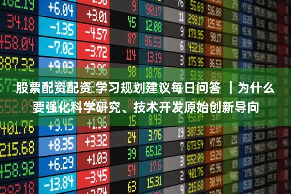 股票配资配资 学习规划建议每日问答 ｜为什么要强化科学研究、技术开发原始创新导向
