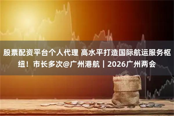 股票配资平台个人代理 高水平打造国际航运服务枢纽！市长多次@广州港航｜2026广州两会