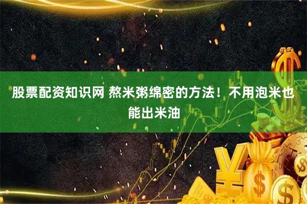 股票配资知识网 熬米粥绵密的方法！不用泡米也能出米油