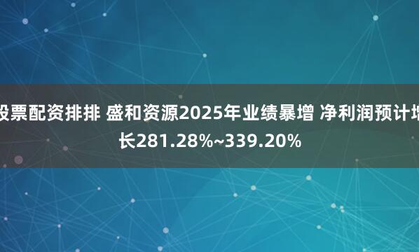 股票配资排排 盛和资源2025年业绩暴增 净利润预计增长281.28%~339.20%