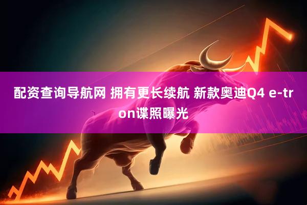 配资查询导航网 拥有更长续航 新款奥迪Q4 e-tron谍照曝光