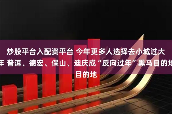 炒股平台入配资平台 今年更多人选择去小城过大年 普洱、德宏、保山、迪庆成“反向过年”黑马目的地