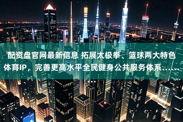 配资盘官网最新信息 拓展太极拳、篮球两大特色体育IP，完善更高水平全民健身公共服务体系……