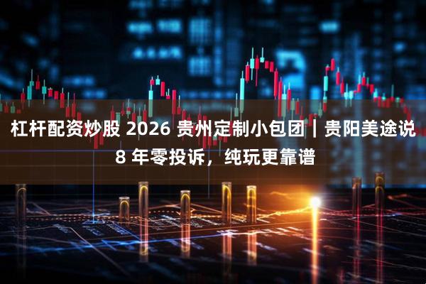 杠杆配资炒股 2026 贵州定制小包团｜贵阳美途说 8 年零投诉，纯玩更靠谱