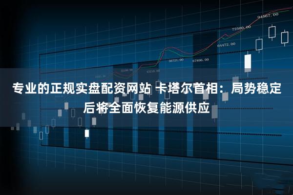 专业的正规实盘配资网站 卡塔尔首相：局势稳定后将全面恢复能源供应