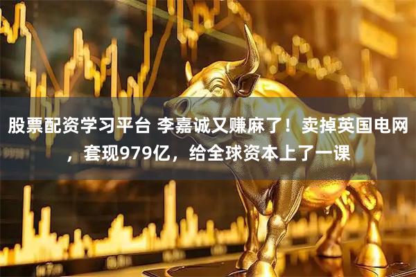 股票配资学习平台 李嘉诚又赚麻了！卖掉英国电网，套现979亿，给全球资本上了一课