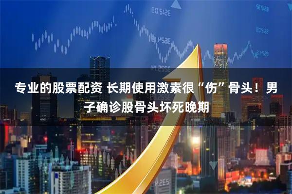 专业的股票配资 长期使用激素很“伤”骨头！男子确诊股骨头坏死晚期