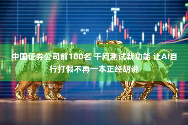 中国证券公司前100名 千问测试新功能 让AI自行打假不再一本正经胡说