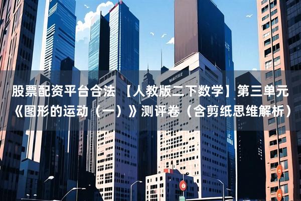 股票配资平台合法 【人教版二下数学】第三单元《图形的运动（一）》测评卷（含剪纸思维解析）