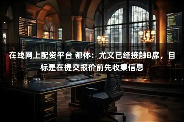 在线网上配资平台 都体：尤文已经接触B席，目标是在提交报价前先收集信息