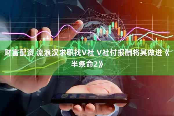 财富配资 流浪汉求职找V社 V社付报酬将其做进《半条命2》