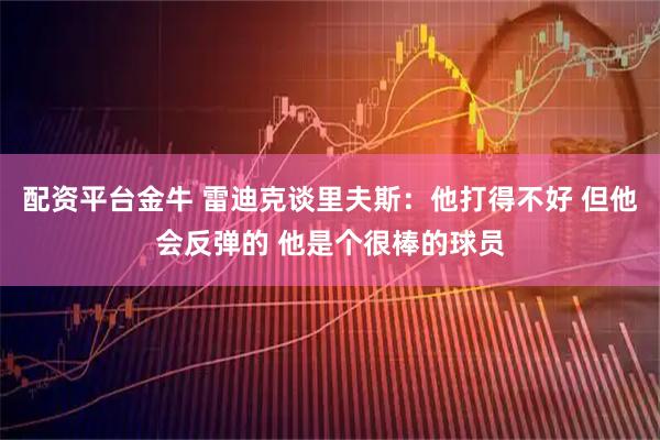 配资平台金牛 雷迪克谈里夫斯：他打得不好 但他会反弹的 他是个很棒的球员