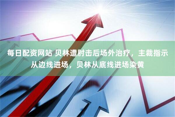每日配资网站 贝林遭肘击后场外治疗，主裁指示从边线进场，贝林从底线进场染黄