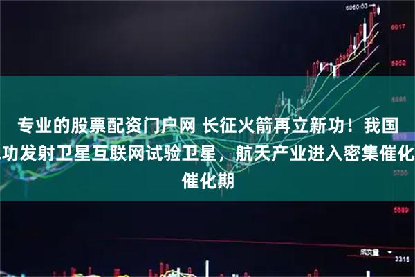 专业的股票配资门户网 长征火箭再立新功！我国成功发射卫星互联网试验卫星，航天产业进入密集催化期