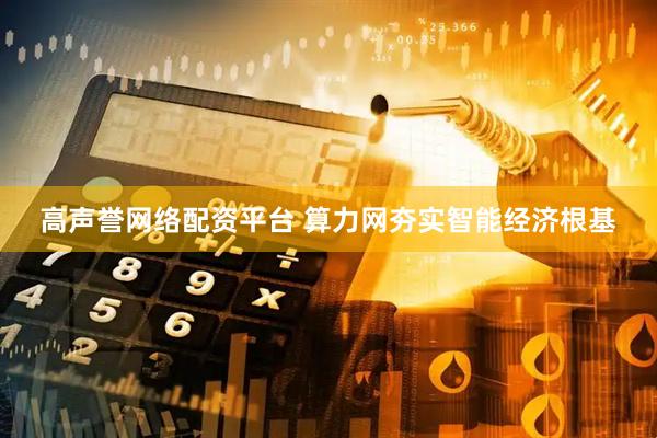 高声誉网络配资平台 算力网夯实智能经济根基
