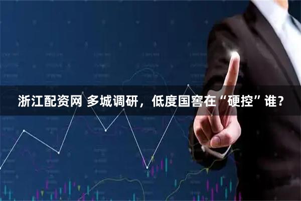 浙江配资网 多城调研，低度国窖在“硬控”谁？