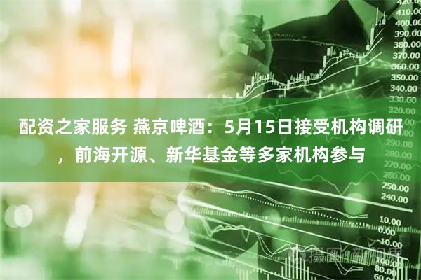 配资之家服务 燕京啤酒：5月15日接受机构调研，前海开源、新华基金等多家机构参与