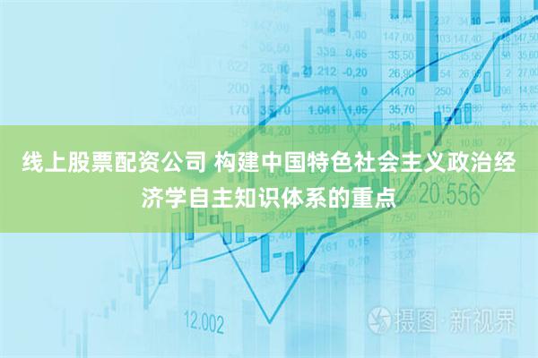线上股票配资公司 构建中国特色社会主义政治经济学自主知识体系的重点